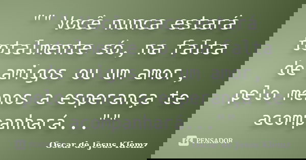 "" Você nunca estará totalmente só, na falta de amigos ou um amor, pelo menos a esperança te acompanhará...""... Frase de Oscar de Jesus Klemz.