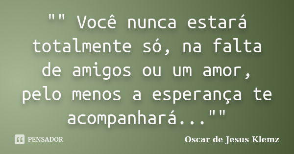 "" Você nunca estará totalmente só, na falta de amigos ou um amor, pelo menos a esperança te acompanhará...""... Frase de Oscar de Jesus Klemz.