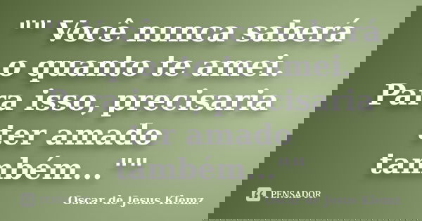 "" Você nunca saberá o quanto te amei. Para isso, precisaria ter amado também...""... Frase de Oscar de Jesus Klemz.