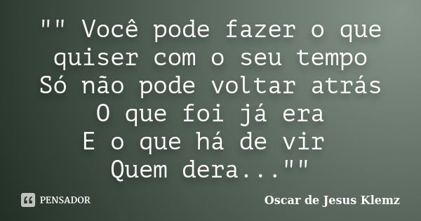 "" Você pode fazer o que quiser com o seu tempo Só não pode voltar atrás O que foi já era E o que há de vir Quem dera...""... Frase de Oscar de Jesus Klemz.