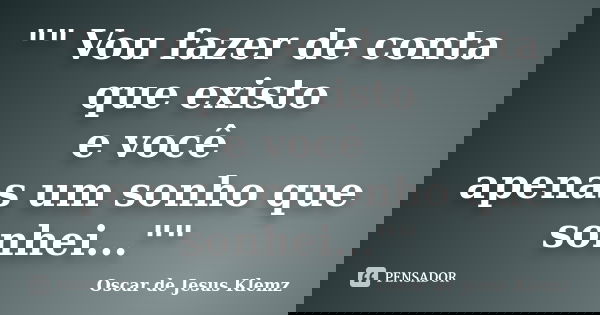 "" Vou fazer de conta que existo e você apenas um sonho que sonhei...""... Frase de Oscar de Jesus Klemz.