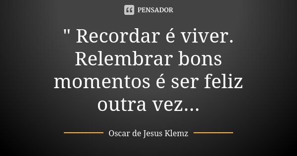 " Recordar é viver. Relembrar bons momentos é ser feliz outra vez...... Frase de Oscar de Jesus Klemz.