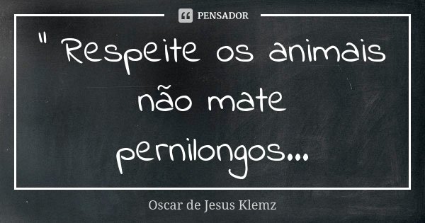 " Respeite os animais não mate pernilongos...... Frase de Oscar de Jesus Klemz.