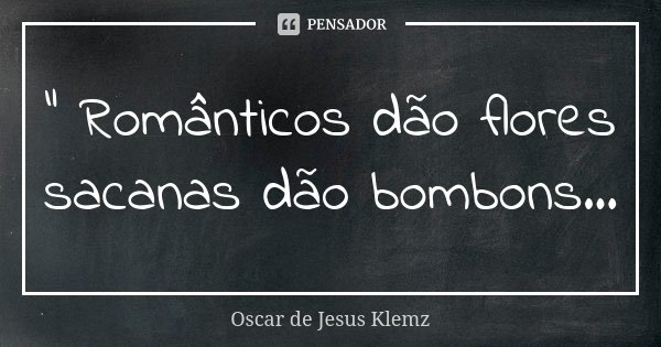 " Românticos dão flores sacanas dão bombons...... Frase de Oscar de Jesus Klemz.