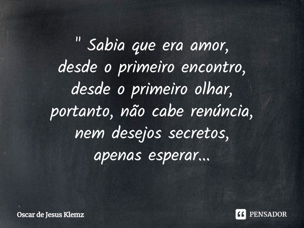 ⁠" Sabia que era amor,
desde o primeiro encontro,
desde o primeiro olhar,
portanto, não cabe renúncia,
nem desejos secretos,
apenas esperar...... Frase de Oscar de Jesus Klemz.