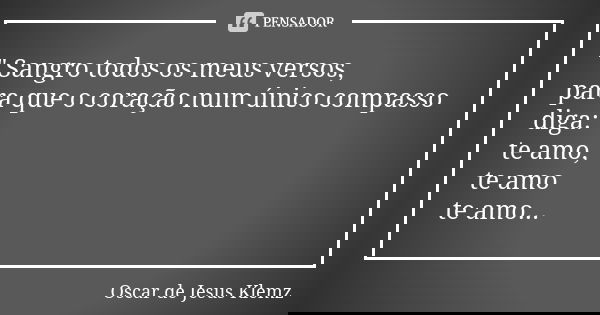 " Sangro todos os meus versos, para que o coração num único compasso diga: te amo, te amo te amo...... Frase de Oscar de Jesus Klemz.