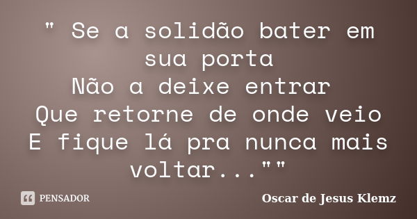 " Se a solidão bater em sua porta Não a deixe entrar Que retorne de onde veio E fique lá pra nunca mais voltar...""... Frase de Oscar de Jesus Klemz.