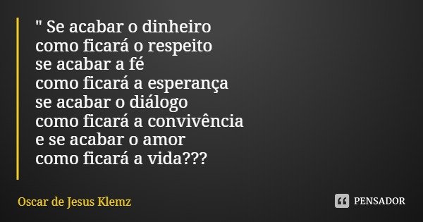 " Se acabar o dinheiro
como ficará o respeito
se acabar a fé
como ficará a esperança
se acabar o diálogo
como ficará a convivência
e se acabar o amor
como ... Frase de Oscar de Jesus Klemz.