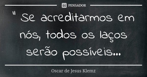 " Se acreditarmos em nós, todos os laços serão possíveis...... Frase de Oscar de Jesus Klemz.