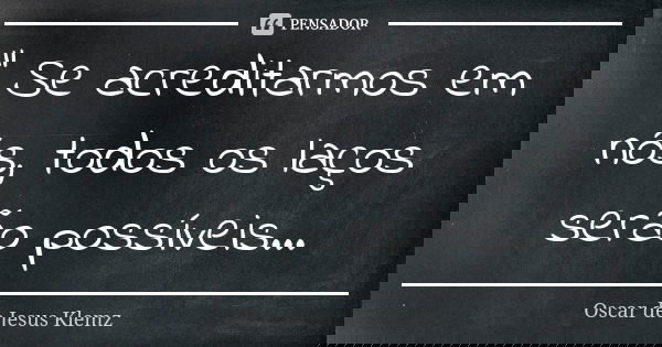 " Se acreditarmos em nós, todos os laços serão possíveis...... Frase de Oscar de Jesus Klemz.