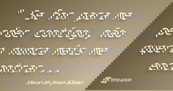 " Se for para me perder contigo, não quero nunca mais me encontrar...... Frase de Oscar de Jesus Klemz.