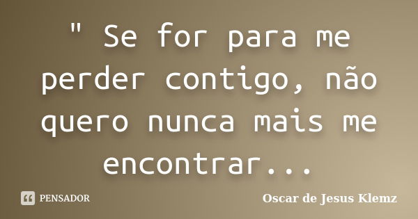 " Se for para me perder contigo, não quero nunca mais me encontrar...... Frase de Oscar de Jesus Klemz.