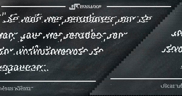 " Se não me perdoares por te amar, que me perdoes por tentar infinitamente te esquecer...... Frase de Oscar de Jesus Klemz.