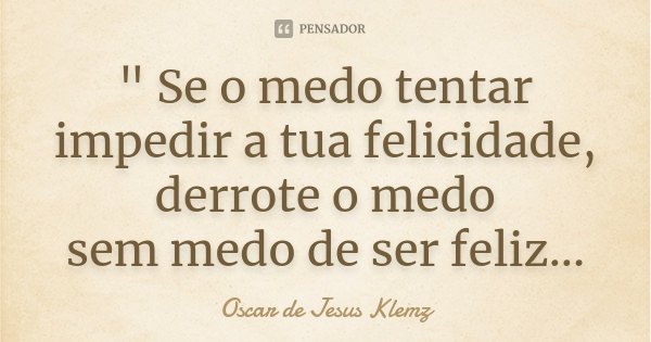 " Se o medo tentar impedir a tua felicidade, derrote o medo sem medo de ser feliz...... Frase de Oscar de Jesus Klemz.