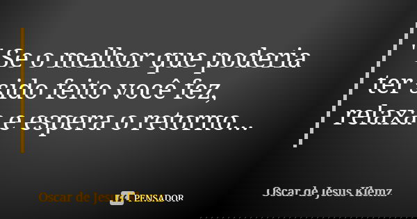 " Se o melhor que poderia ter sido feito você fez, relaxa e espera o retorno...... Frase de Oscar de Jesus Klemz.