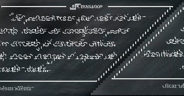 " Se pensarmos que não irá dar certo, todas as condições para darem errado já estarão ativas. Positividade, essa energia é capaz de mudar tudo...... Frase de Oscar de Jesus Klemz.