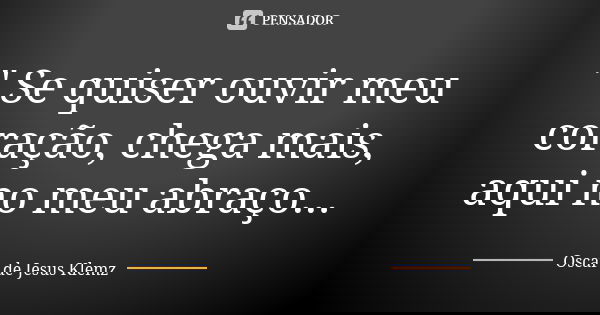 " Se quiser ouvir meu coração, chega mais, aqui no meu abraço...... Frase de Oscar de Jesus Klemz.