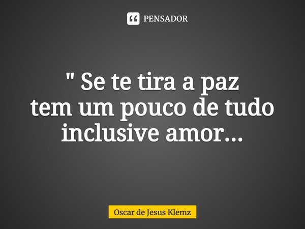 ⁠" Se te tira a paz tem um pouco de tudo inclusive amor...... Frase de Oscar de Jesus Klemz.