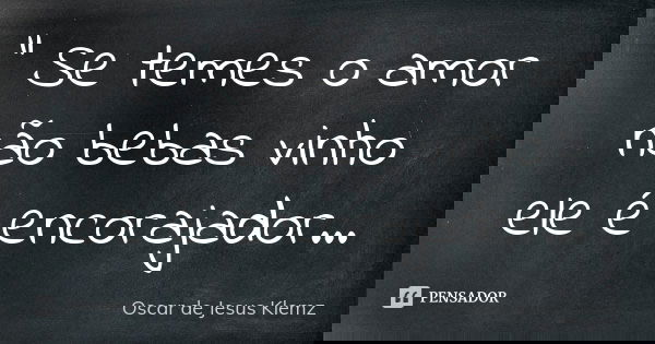 " Se temes o amor não bebas vinho ele é encorajador...... Frase de Oscar de Jesus Klemz.