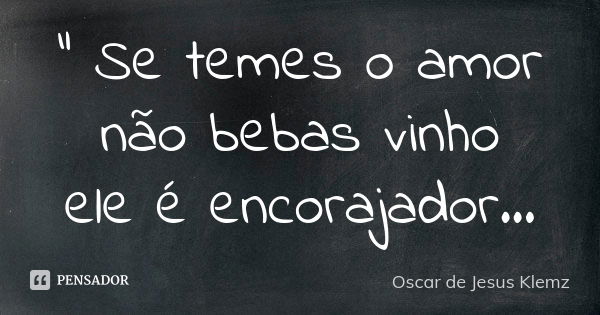 " Se temes o amor não bebas vinho ele é encorajador...... Frase de Oscar de Jesus Klemz.