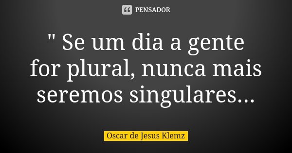 " Se um dia a gente for plural, nunca mais seremos singulares...... Frase de Oscar de Jesus Klemz.