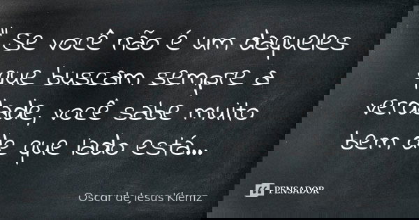" Se você não é um daqueles que buscam sempre a verdade, você sabe muito bem de que lado está...... Frase de Oscar de Jesus Klemz.