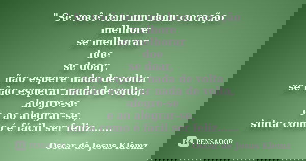 " Se você tem um bom coração melhore se melhorar doe se doar, não espere nada de volta se não esperar nada de volta, alegre-se e ao alegrar-se, sinta como ... Frase de Oscar de Jesus Klemz.