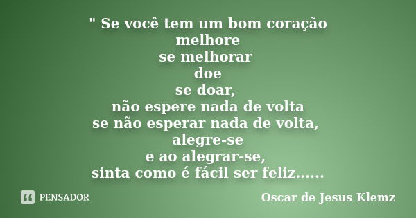 " Se você tem um bom coração melhore se melhorar doe se doar, não espere nada de volta se não esperar nada de volta, alegre-se e ao alegrar-se, sinta como ... Frase de Oscar de Jesus Klemz.