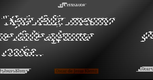 " Seja feliz, mesmo que falte alguma coisa...... Frase de Oscar de Jesus Klemz.
