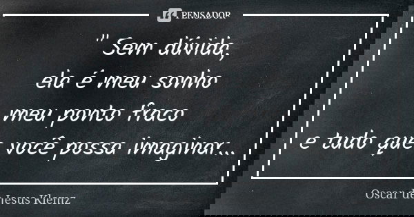 " Sem dúvida, ela é meu sonho meu ponto fraco e tudo que você possa imaginar...... Frase de Oscar de Jesus Klemz.