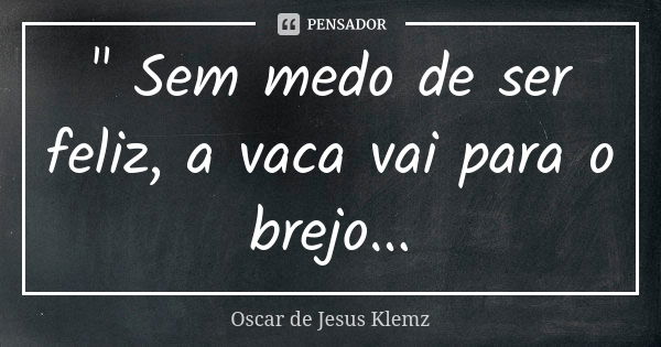 " Sem medo de ser feliz, a vaca vai para o brejo...... Frase de Oscar de Jesus Klemz.