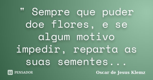 " Sempre que puder doe flores, e se algum motivo impedir, reparta as suas sementes...... Frase de Oscar de Jesus Klemz.