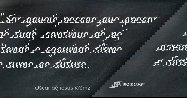 " Ser aquela pessoa que apesar de tudo, continua de pé, acreditando e seguindo firme e forte rumo ao futuro...... Frase de Oscar de Jesus Klemz.