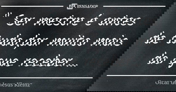 " Ser mestre é antes de tudo,dar muito mais do que receber...... Frase de Oscar de Jesus Klemz.