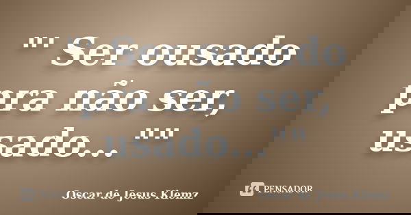 "' Ser ousado pra não ser, usado...""... Frase de Oscar de Jesus Klemz.