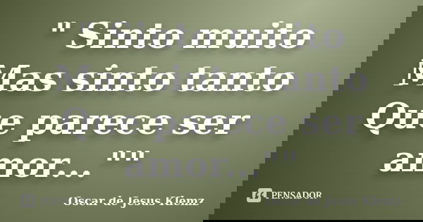 " Sinto muito Mas sinto tanto Que parece ser amor...""... Frase de Oscar de Jesus Klemz.