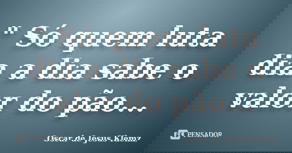 " Só quem luta dia a dia sabe o valor do pão...... Frase de Oscar de Jesus Klemz.
