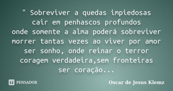 " Sobreviver a quedas impiedosas cair em penhascos profundos onde somente a alma poderá sobreviver morrer tantas vezes ao viver por amor ser sonho, onde re... Frase de Oscar de Jesus Klemz.