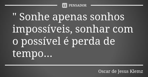 " Sonhe apenas sonhos impossíveis, sonhar com o possível é perda de tempo...... Frase de Oscar de Jesus Klemz.