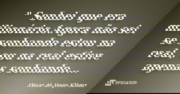 " Sonhei que era milionário.Agora não sei se sonhando estou na real, ou na real estive apenas sonhando...... Frase de Oscar de Jesus Klemz.