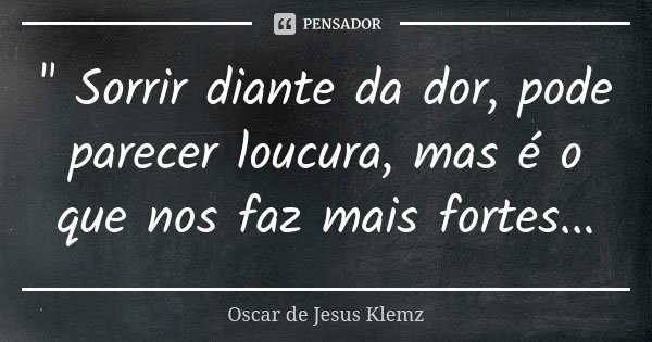 " Sorrir diante da dor, pode parecer loucura, mas é o que nos faz mais fortes...... Frase de Oscar de Jesus Klemz.