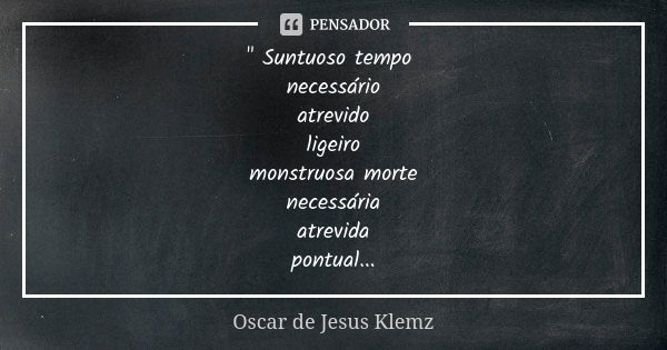 " Suntuoso tempo necessário atrevido ligeiro monstruosa morte necessária atrevida pontual...... Frase de Oscar de Jesus Klemz.