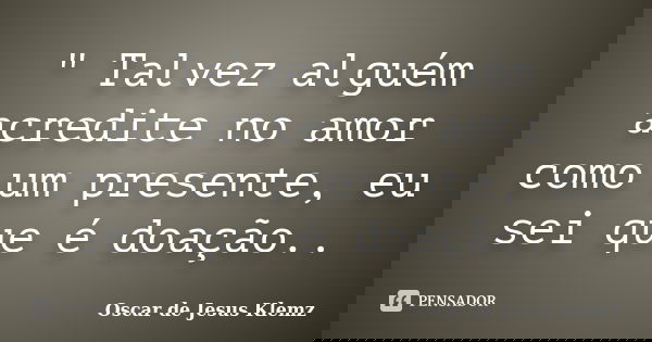 " Talvez alguém acredite no amor como um presente, eu sei que é doação..... Frase de Oscar de Jesus Klemz.