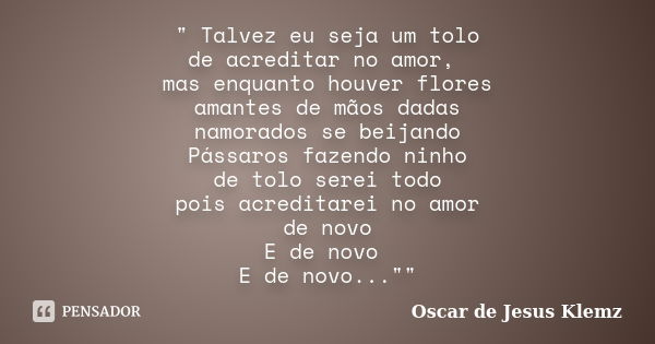 " Talvez eu seja um tolo de acreditar no amor, mas enquanto houver flores amantes de mãos dadas namorados se beijando Pássaros fazendo ninho de tolo serei ... Frase de Oscar de Jesus Klemz.