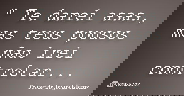 " Te darei asas, mas teus pousos não irei controlar...... Frase de Oscar de Jesus Klemz.