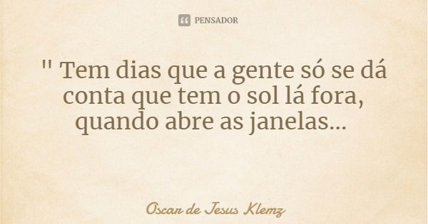 " Tem dias que a gente só se dá conta que tem o sol lá fora, quando abre as janelas...... Frase de Oscar de Jesus Klemz.