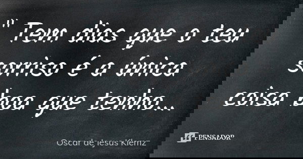 " Tem dias que o teu sorriso é a única coisa boa que tenho...... Frase de Oscar de Jesus Klemz.