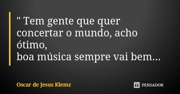 " Tem gente que quer concertar o mundo, acho ótimo, boa música sempre vai bem...... Frase de Oscar de Jesus Klemz.
