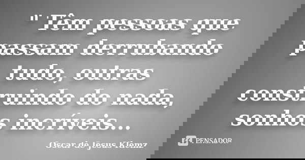 " Têm pessoas que passam derrubando tudo, outras construindo do nada, sonhos incríveis...... Frase de Oscar de Jesus Klemz.