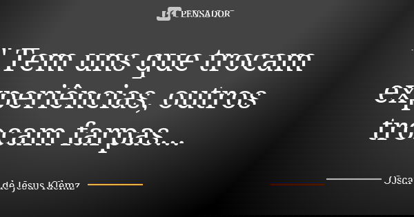 " Tem uns que trocam experiências, outros trocam farpas...... Frase de Oscar de Jesus Klemz.